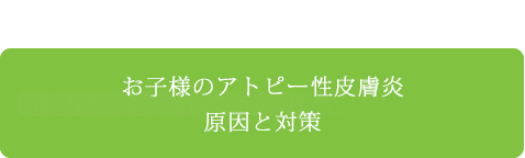 お子さまのアトピー性皮膚炎　原因と対策