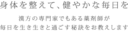 身体を整えて、健やかな毎日を　漢方の専門家でもある薬剤師が毎日を生き生きと過ごす秘訣をお教えします