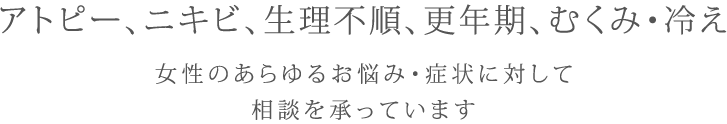 アトピー、ニキビ、生理不順、更年期、むくみ・冷え 女性のあらゆるお悩み・症状に対して相談を承っています